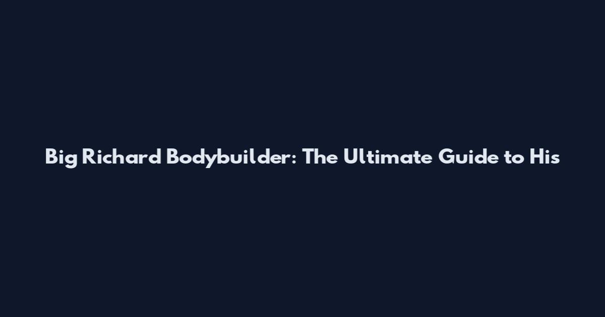 Big Richard Bodybuilder: The Ultimate Guide to His