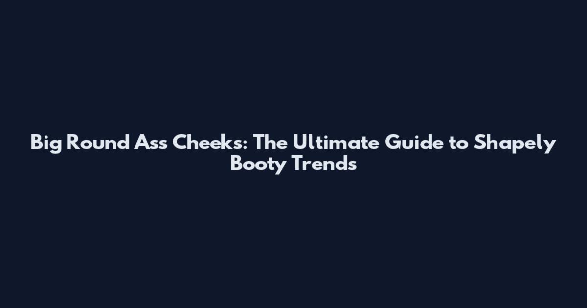 Big Round Ass Cheeks: The Ultimate Guide to Shapely Booty Trends