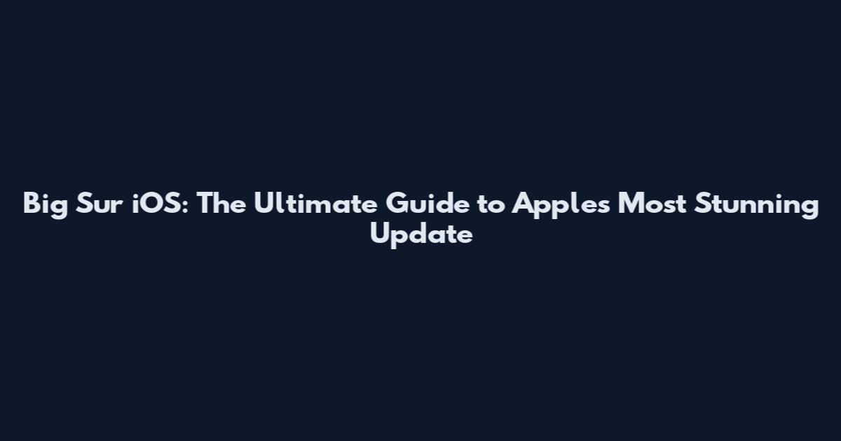 Big Sur iOS: The Ultimate Guide to Apple's Most Stunning Update