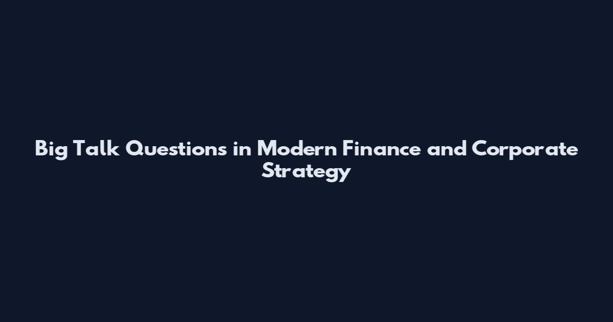 Big Talk Questions in Modern Finance and Corporate Strategy