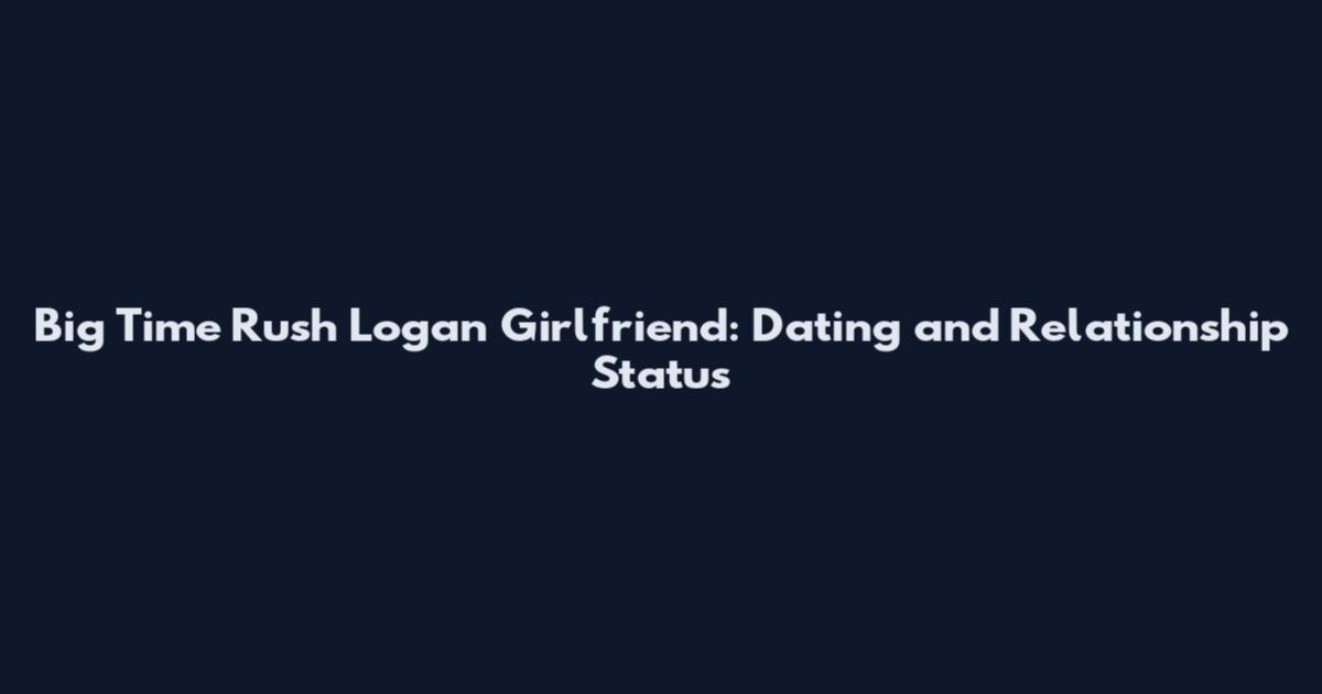 Big Time Rush Logan Girlfriend: Dating and Relationship Status