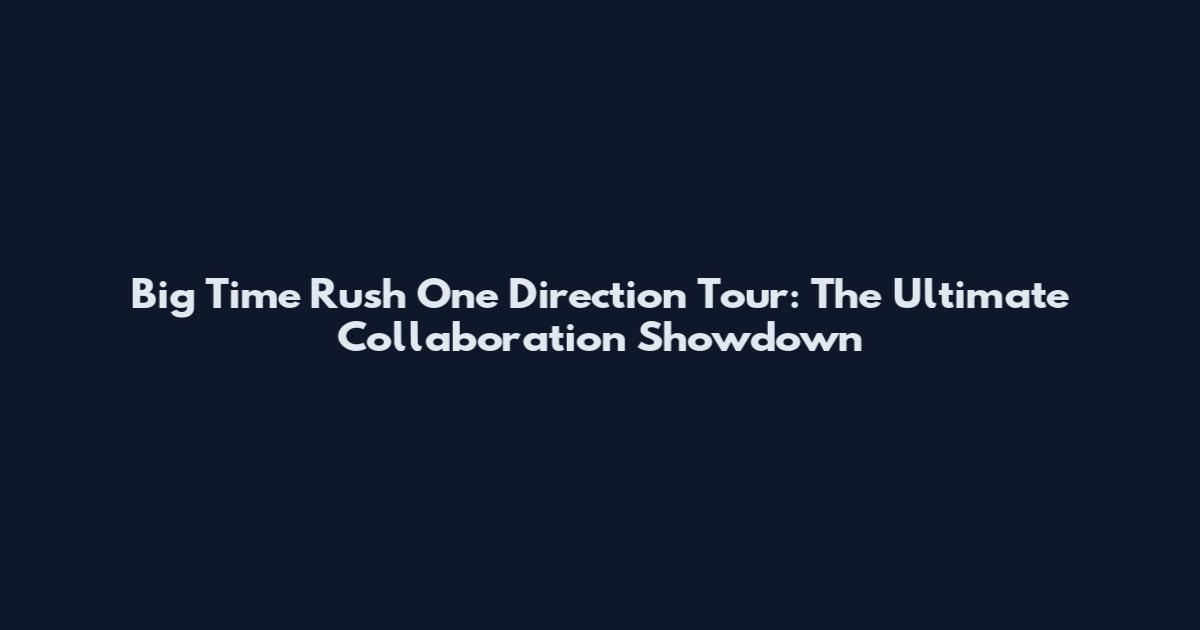 Big Time Rush One Direction Tour: The Ultimate Collaboration Showdown