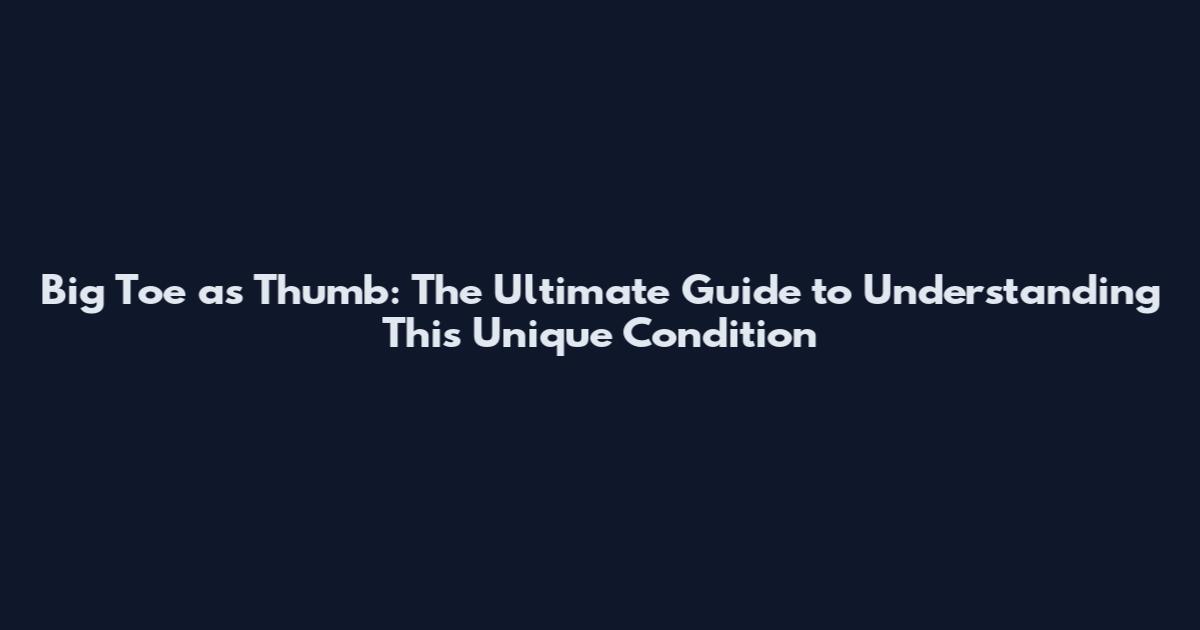 Big Toe as Thumb: The Ultimate Guide to Understanding This Unique Condition