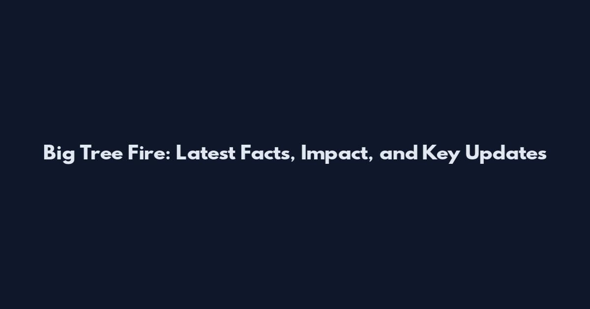 Big Tree Fire: Latest Facts, Impact, and Key Updates
