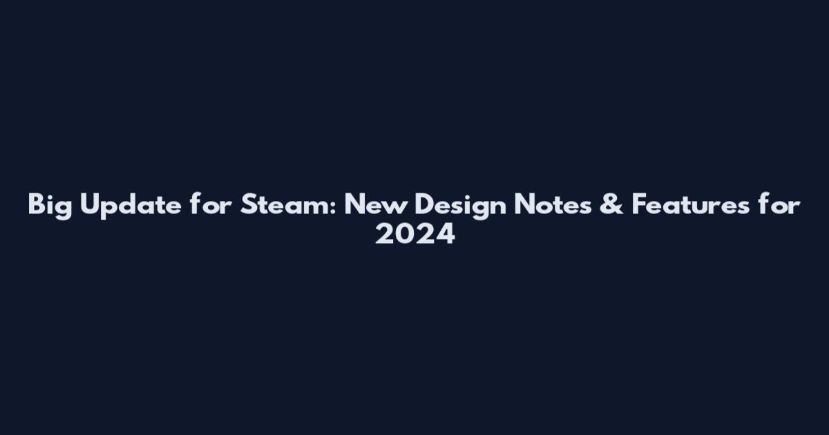 Big Update for Steam: New Design Notes & Features for 2024