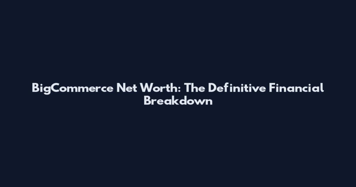 BigCommerce Net Worth: The Definitive Financial Breakdown