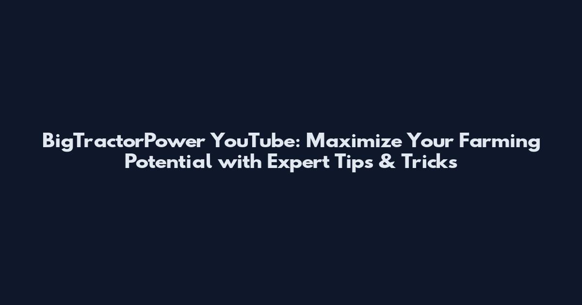 BigTractorPower YouTube: Maximize Your Farming Potential with Expert Tips & Tricks