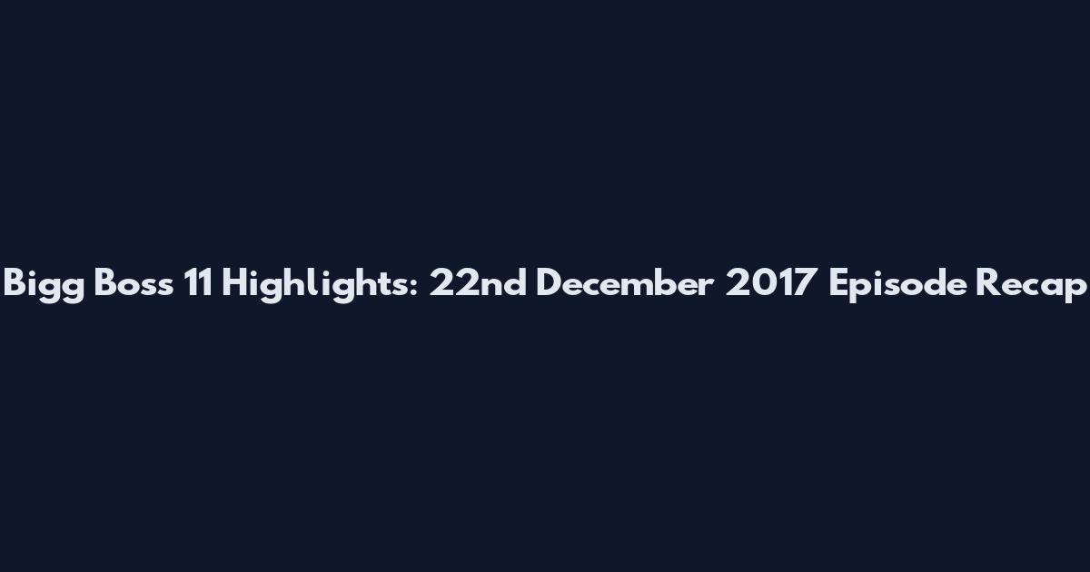Bigg Boss 11 Highlights: 22nd December 2017 Episode Recap
