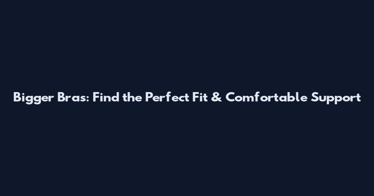 Bigger Bras: Find the Perfect Fit & Comfortable Support