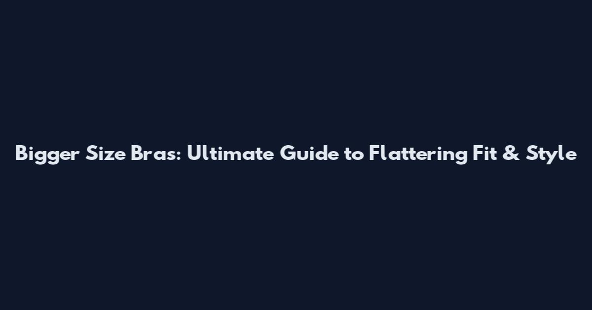 Bigger Size Bras: Ultimate Guide to Flattering Fit & Style