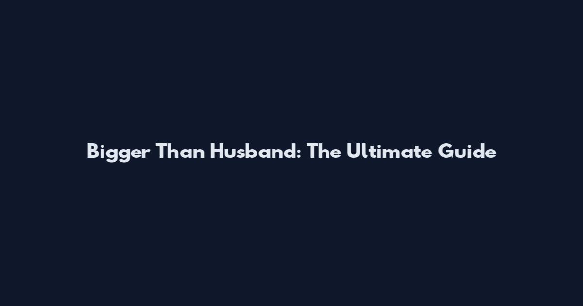 Bigger Than Husband: The Ultimate Guide
