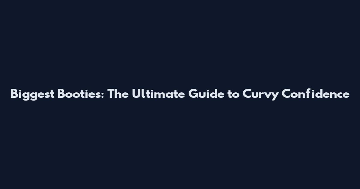 Biggest Booties: The Ultimate Guide to Curvy Confidence