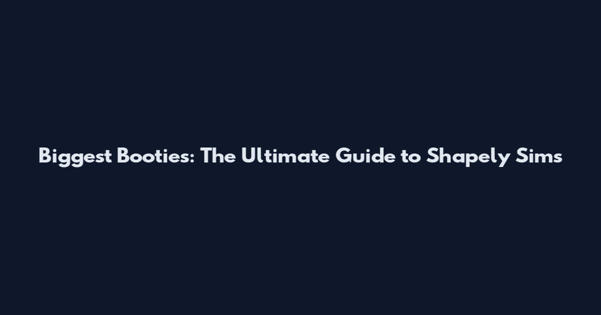 Biggest Booties: The Ultimate Guide to Shapely Sims