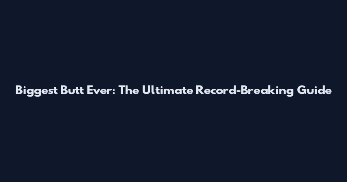 Biggest Butt Ever: The Ultimate Record-Breaking Guide