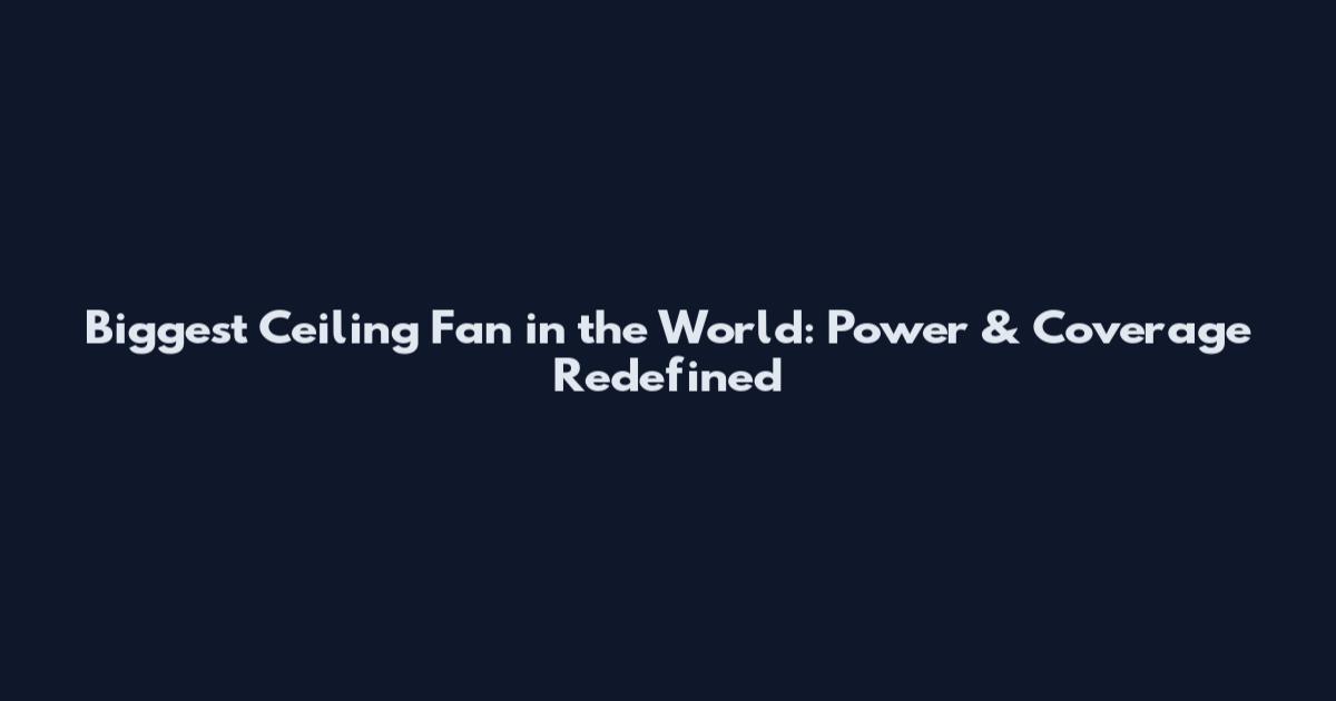 Biggest Ceiling Fan in the World: Power & Coverage Redefined