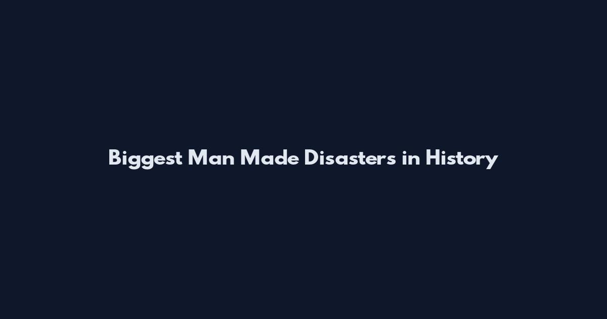 Biggest Man Made Disasters in History