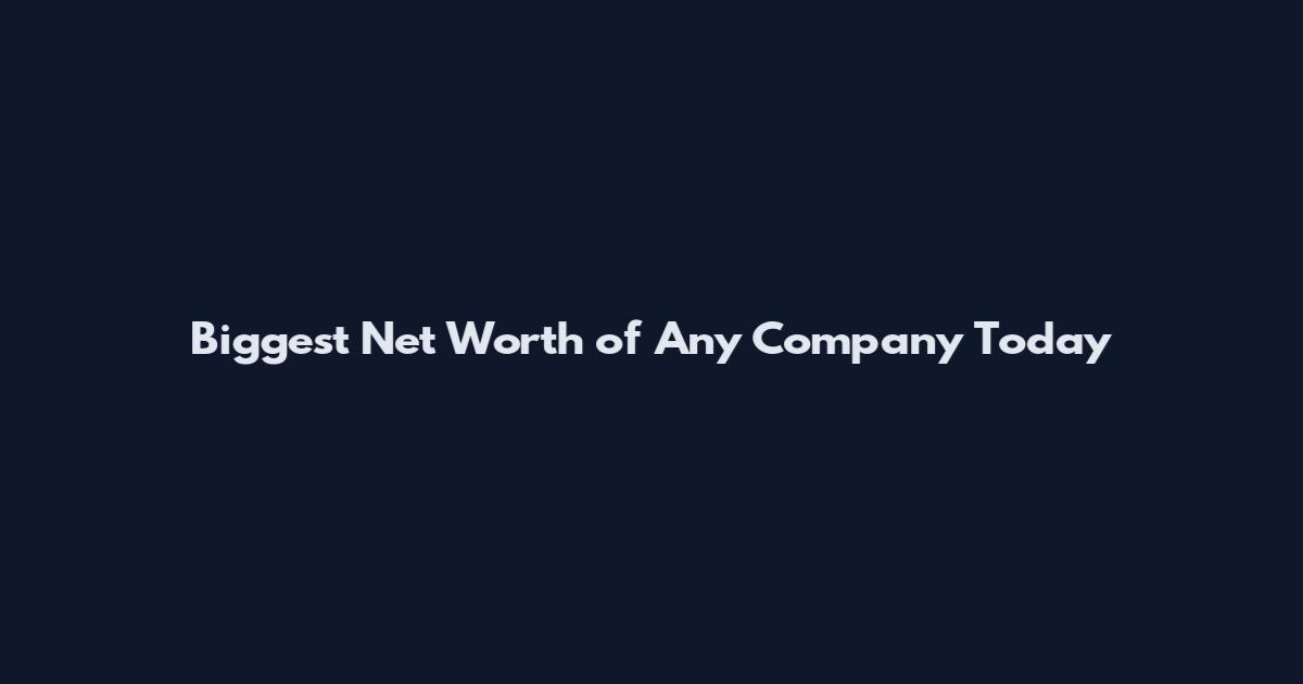 Biggest Net Worth of Any Company Today