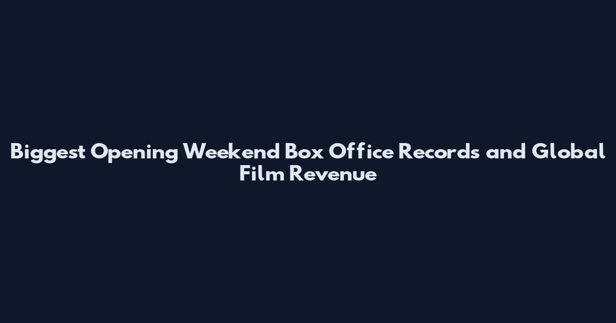 Biggest Opening Weekend Box Office Records and Global Film Revenue