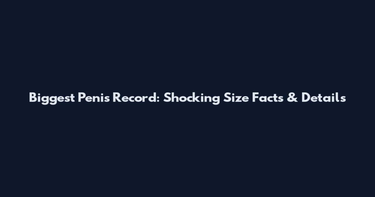 Biggest Penis Record: Shocking Size Facts & Details