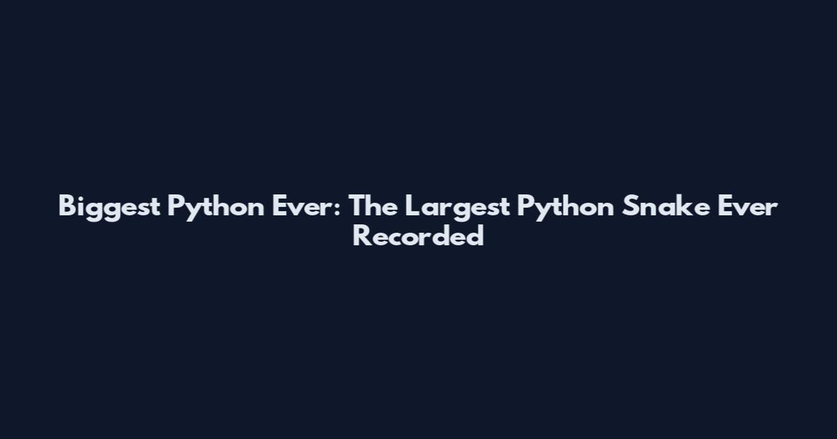 Biggest Python Ever: The Largest Python Snake Ever Recorded