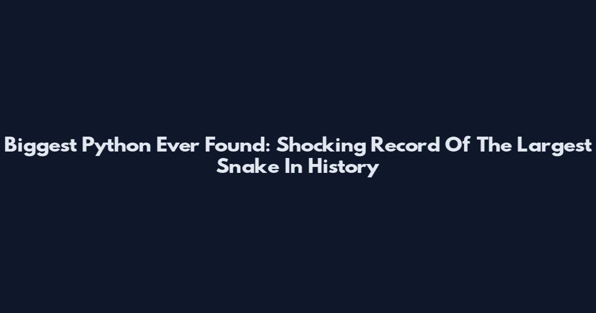 Biggest Python Ever Found: Shocking Record Of The Largest Snake In History
