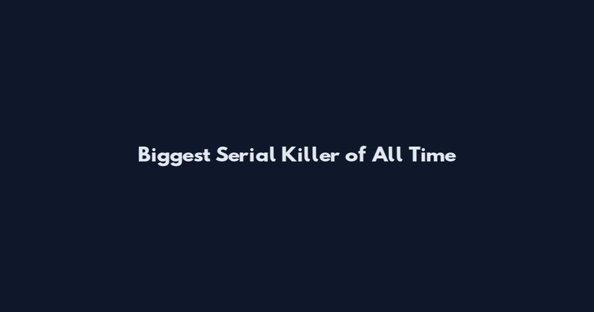Biggest Serial Killer of All Time