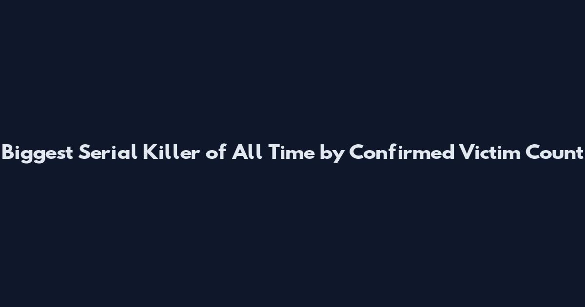 Biggest Serial Killer of All Time by Confirmed Victim Count
