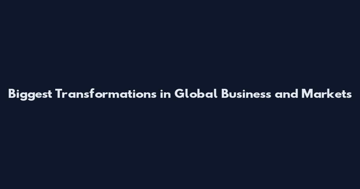 Biggest Transformations in Global Business and Markets