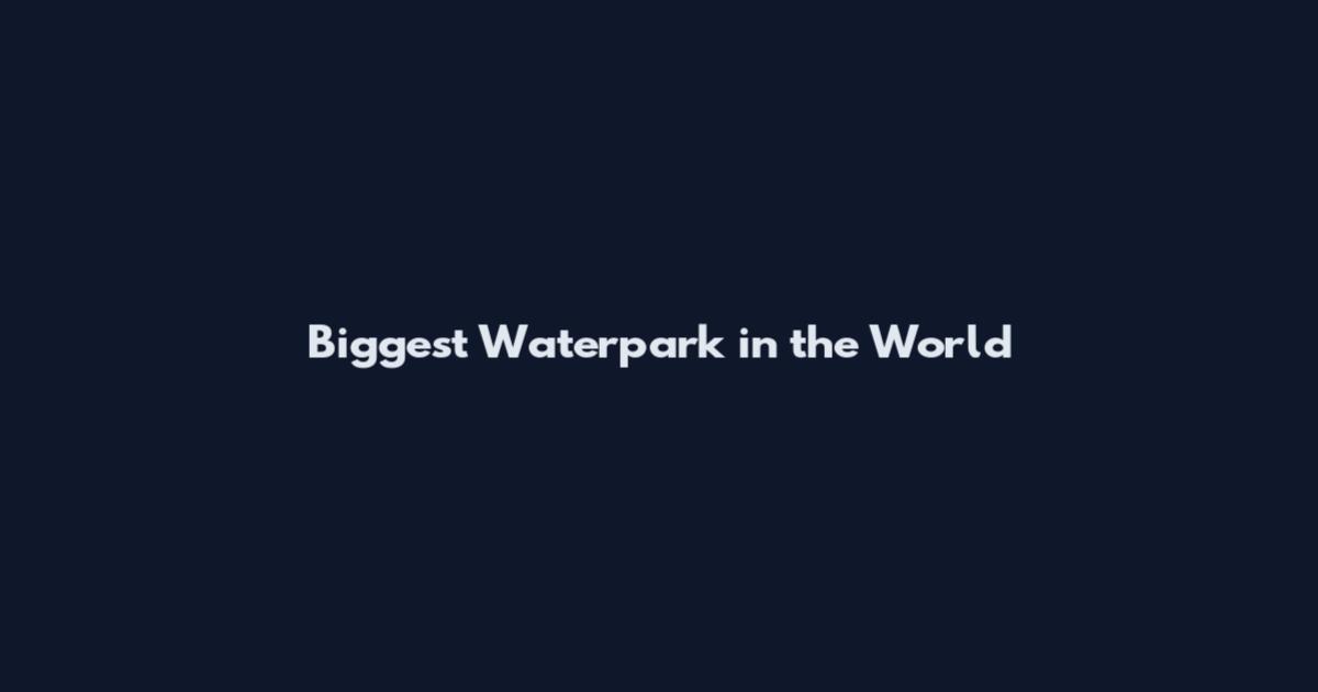 Biggest Waterpark in the World