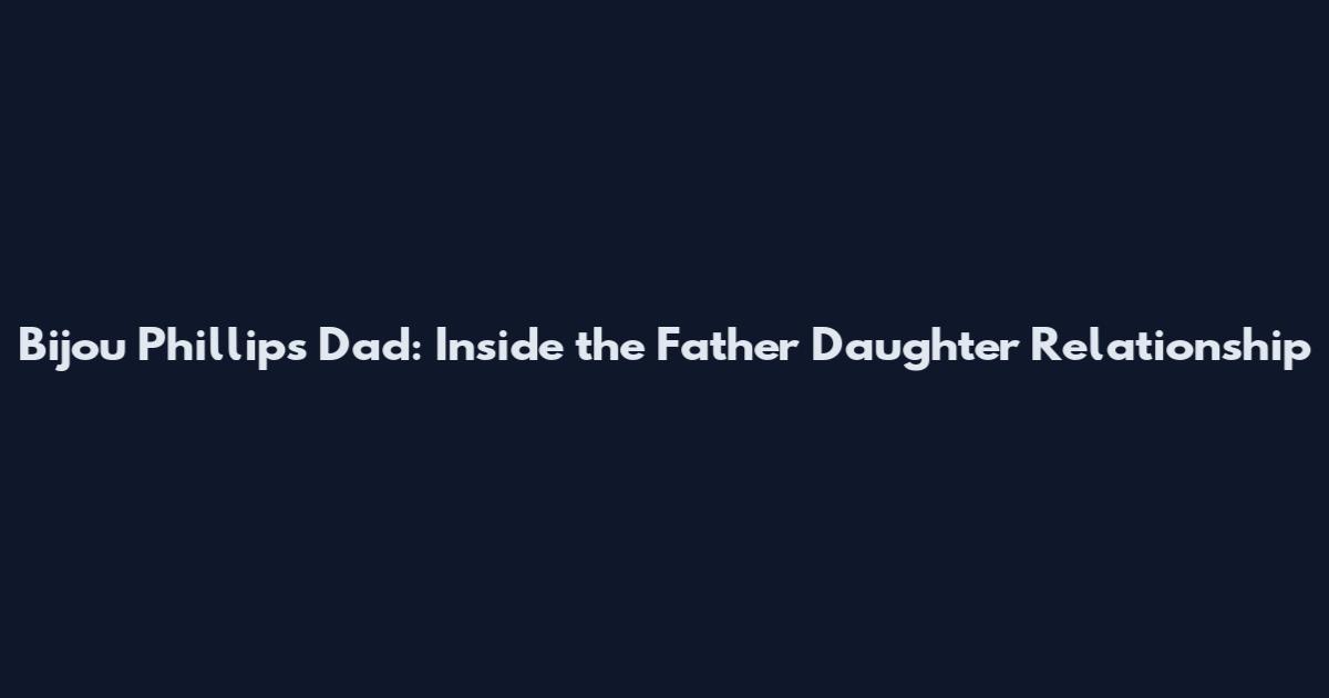 Bijou Phillips Dad: Inside the Father Daughter Relationship
