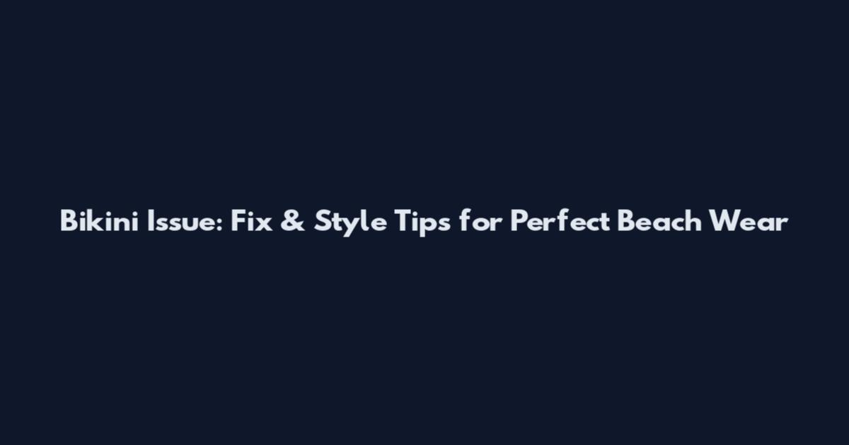 Bikini Issue: Fix & Style Tips for Perfect Beach Wear