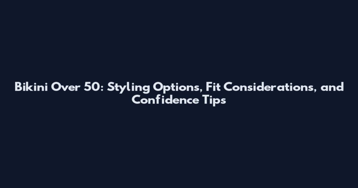 Bikini Over 50: Styling Options, Fit Considerations, and Confidence Tips