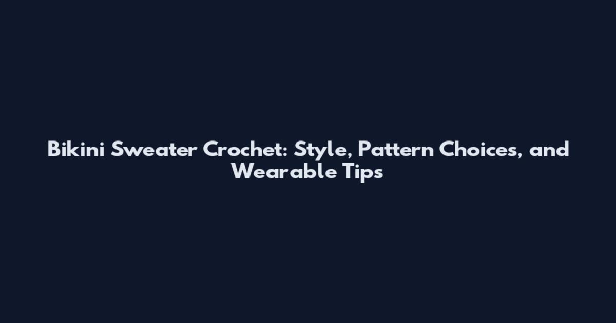 Bikini Sweater Crochet: Style, Pattern Choices, and Wearable Tips