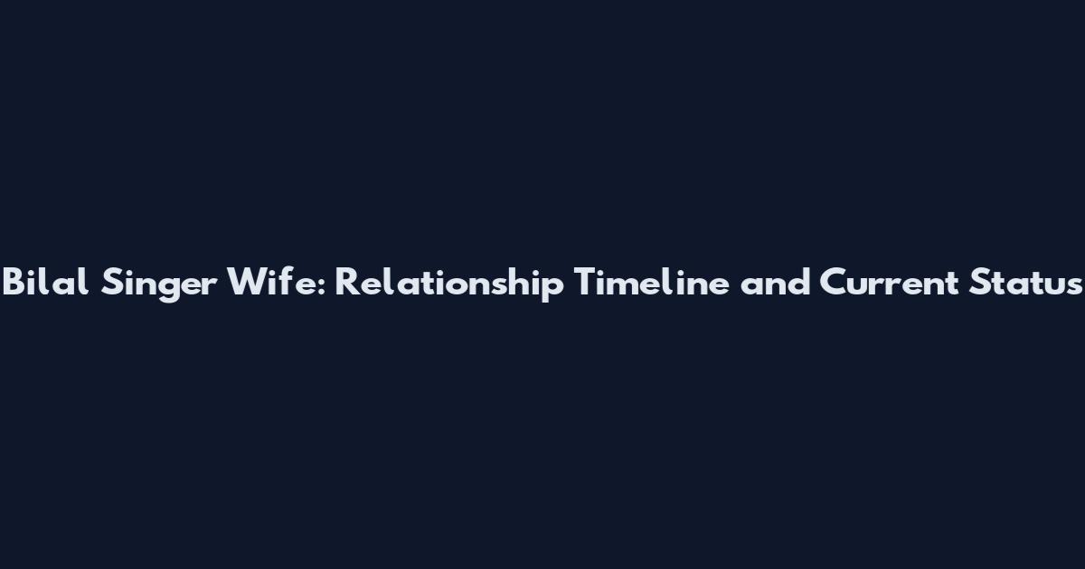 Bilal Singer Wife: Relationship Timeline and Current Status