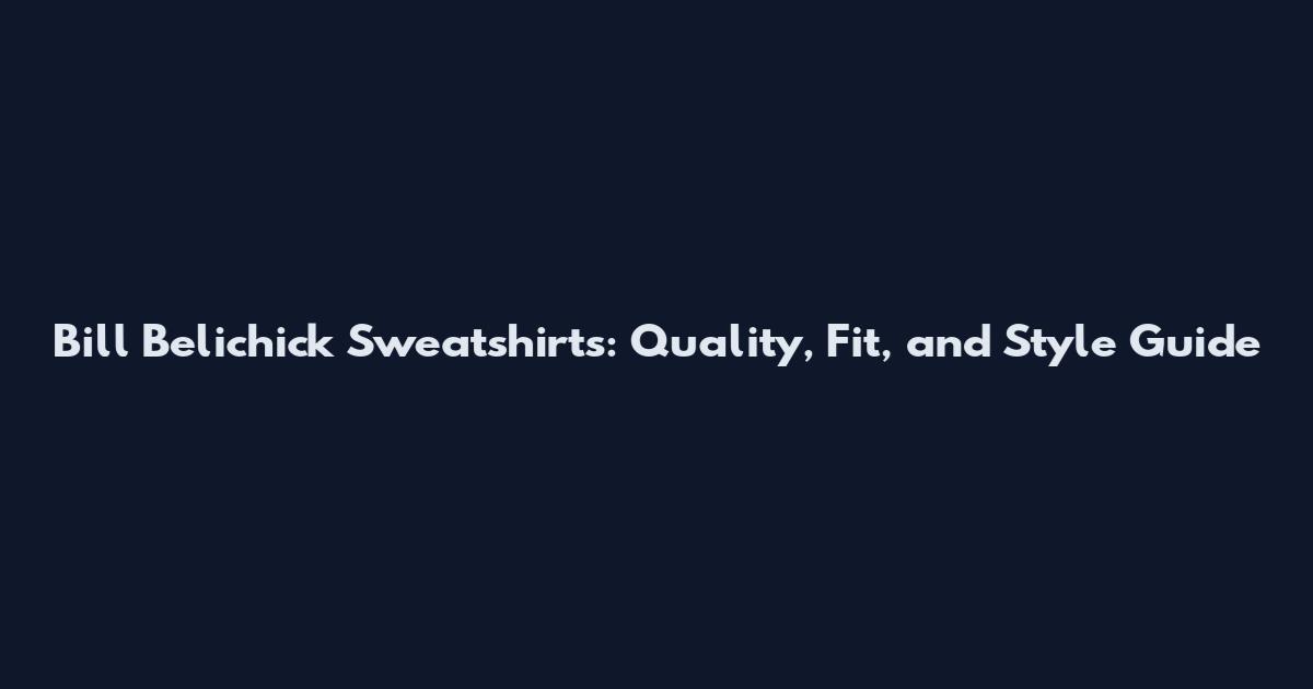 Bill Belichick Sweatshirts: Quality, Fit, and Style Guide
