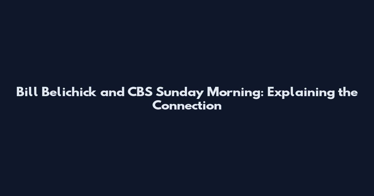 Bill Belichick and CBS Sunday Morning: Explaining the Connection