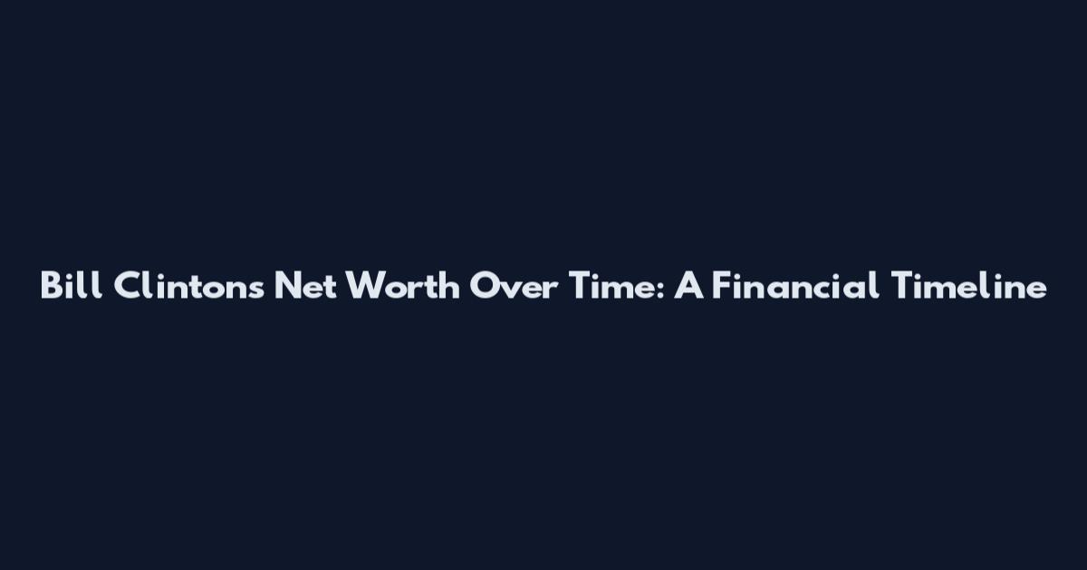 Bill Clinton's Net Worth Over Time: A Financial Timeline