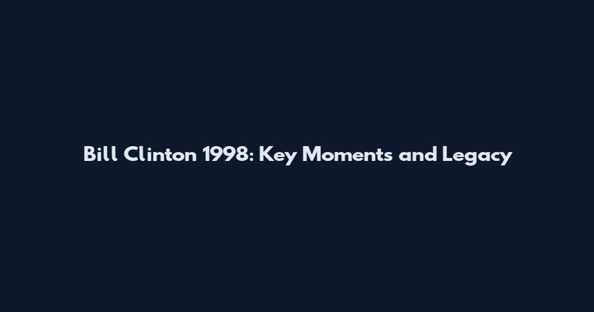 Bill Clinton 1998: Key Moments and Legacy