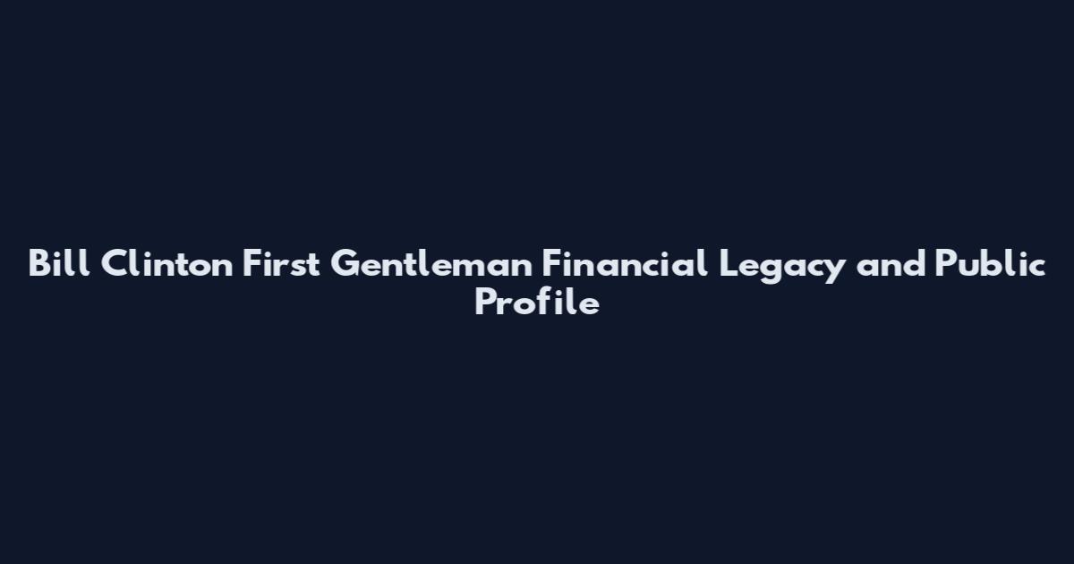 Bill Clinton First Gentleman Financial Legacy and Public Profile