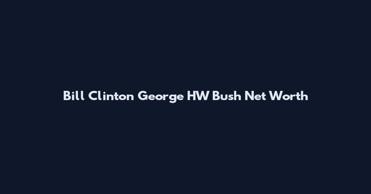 Bill Clinton George HW Bush Net Worth
