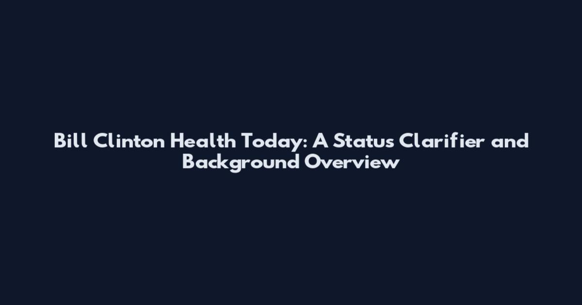 Bill Clinton Health Today: A Status Clarifier and Background Overview