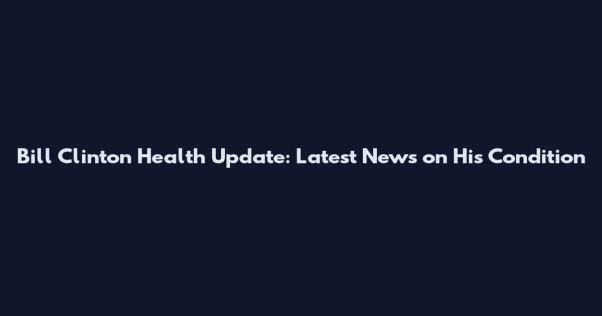 Bill Clinton Health Update: Latest News on His Condition