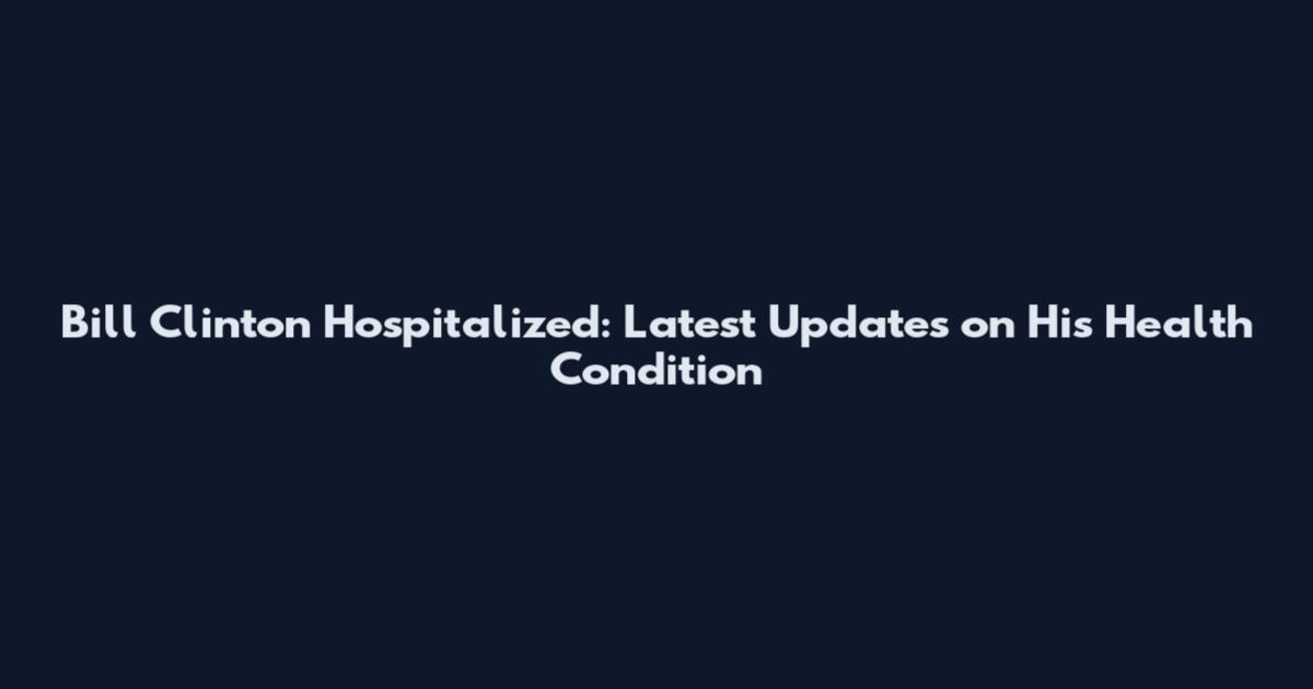 Bill Clinton Hospitalized: Latest Updates on His Health Condition
