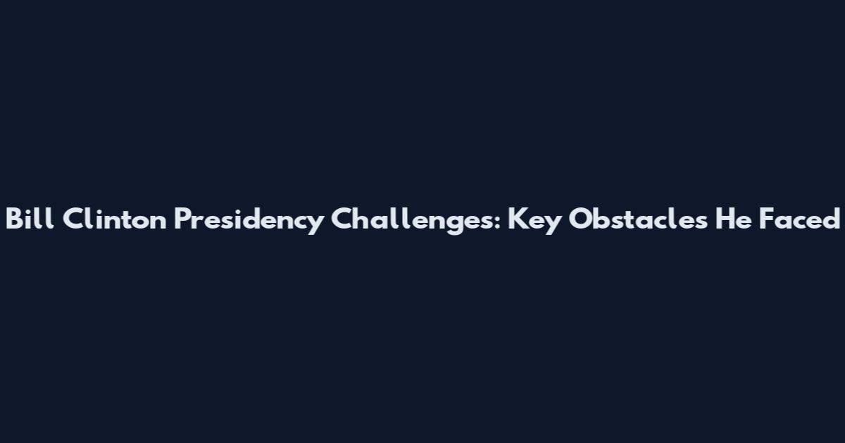 Bill Clinton Presidency Challenges: Key Obstacles He Faced