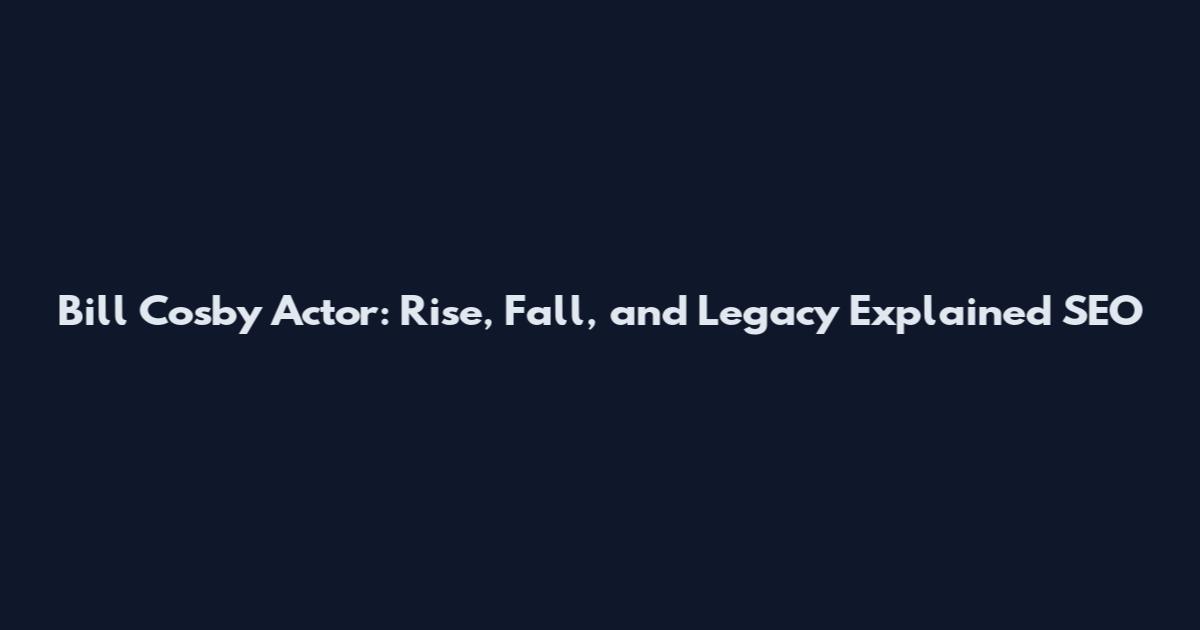 Bill Cosby Actor: Rise, Fall, and Legacy Explained_SEO