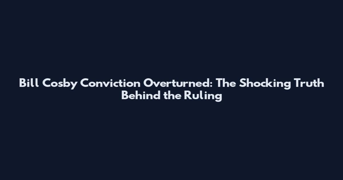 Bill Cosby Conviction Overturned: The Shocking Truth Behind the Ruling