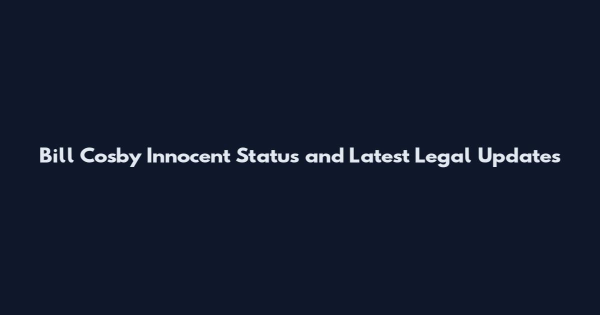 Bill Cosby Innocent Status and Latest Legal Updates