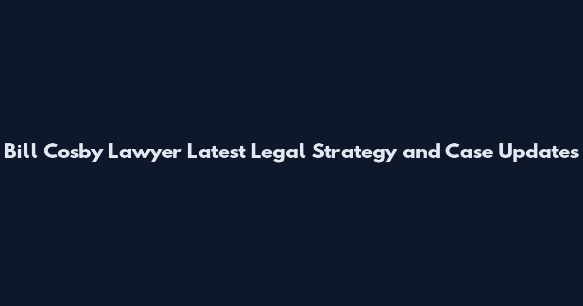Bill Cosby Lawyer Latest Legal Strategy and Case Updates