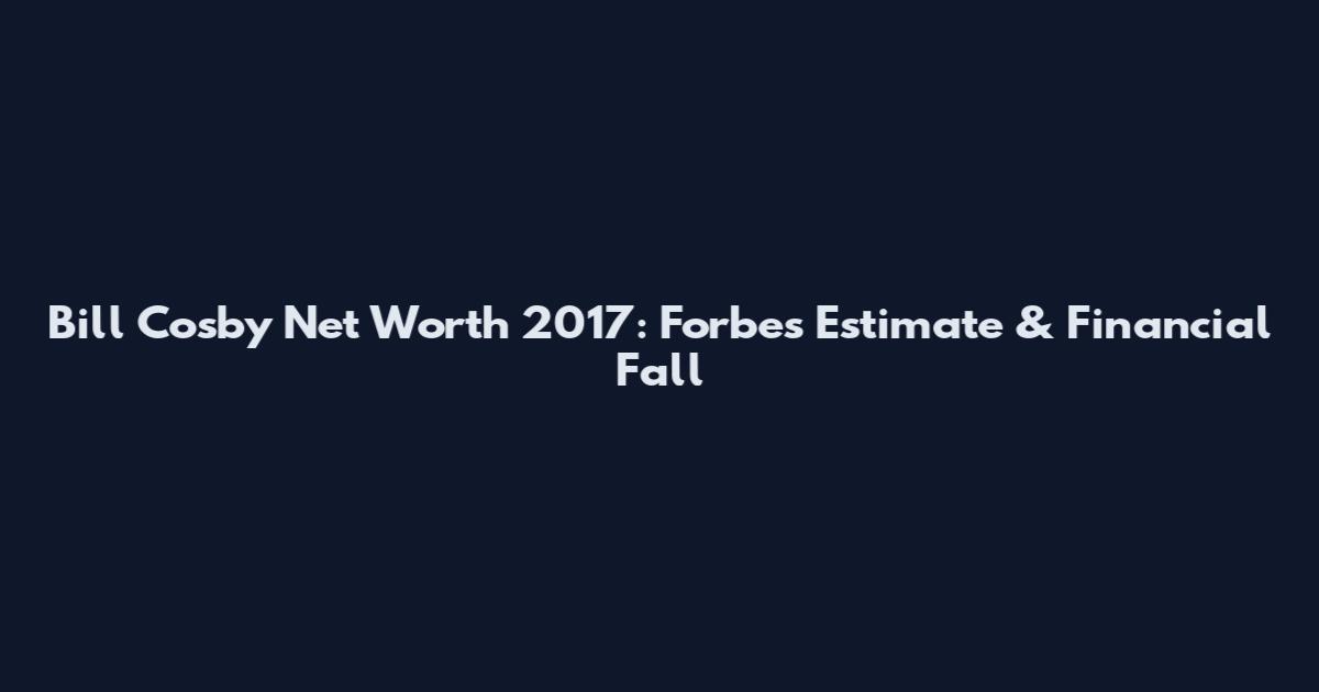 Bill Cosby Net Worth 2017: Forbes Estimate & Financial Fall