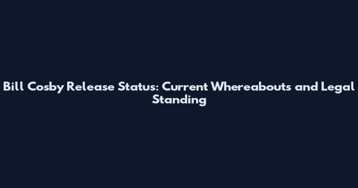 Bill Cosby Release Status: Current Whereabouts and Legal Standing